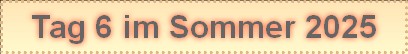 Tag 6 im Sommer 2025